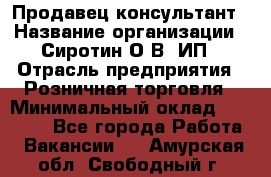 Продавец-консультант › Название организации ­ Сиротин О.В, ИП › Отрасль предприятия ­ Розничная торговля › Минимальный оклад ­ 35 000 - Все города Работа » Вакансии   . Амурская обл.,Свободный г.